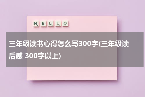 三年级读书心得怎么写300字(三年级读后感 300字以上)
