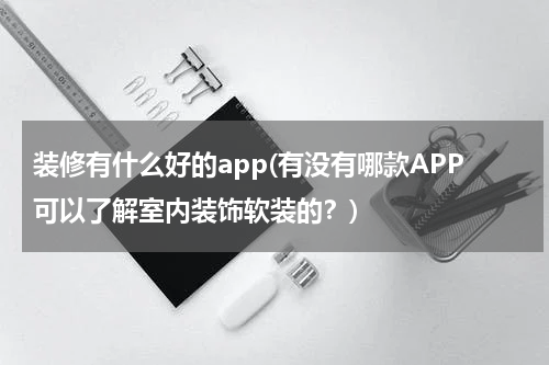 装修有什么好的app(有没有哪款APP可以了解室内装饰软装的？)