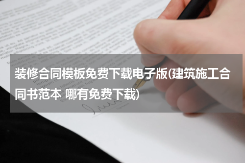 装修合同模板免费下载电子版(建筑施工合同书范本 哪有免费下载)