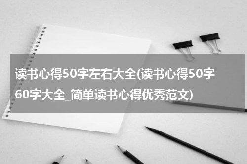 读书心得50字左右大全(读书心得50字60字大全_简单读书心得优秀范文)