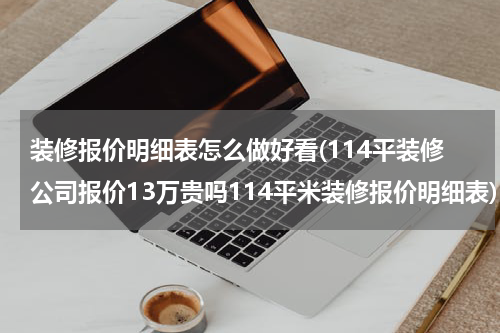 装修报价明细表怎么做好看(114平装修公司报价13万贵吗114平米装修报价明细表)