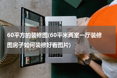 60平方的装修图(60平米两室一厅装修图房子如何装修好看图片)