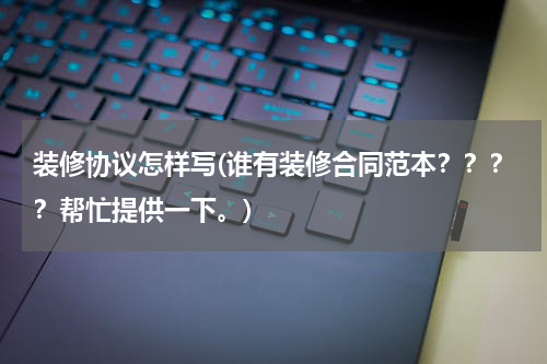 装修协议怎样写(谁有装修合同范本？？？？帮忙提供一下。)