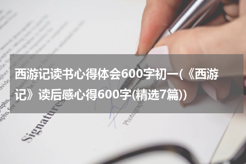 西游记读书心得体会600字初一(《西游记》读后感心得600字(精选7篇))