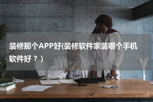 装修那个APP好(装修软件家装哪个手机软件好 ？)