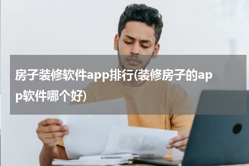 房子装修软件app排行(装修房子的app软件哪个好)