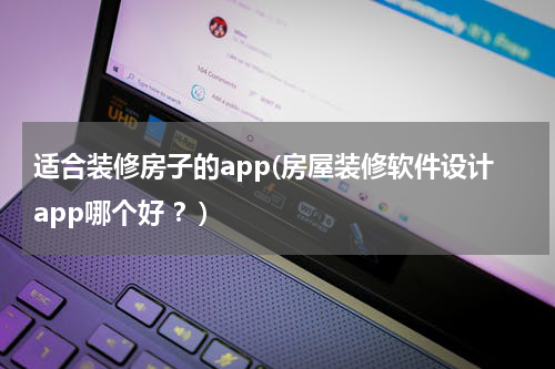 适合装修房子的app(房屋装修软件设计app哪个好 ？)