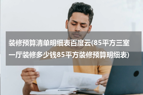 装修预算清单明细表百度云(85平方三室一厅装修多少钱85平方装修预算明细表)