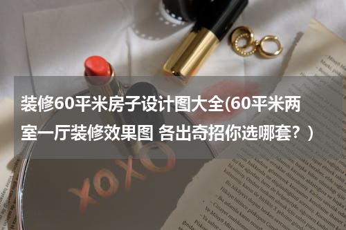 装修60平米房子设计图大全(60平米两室一厅装修效果图 各出奇招你选哪套？)