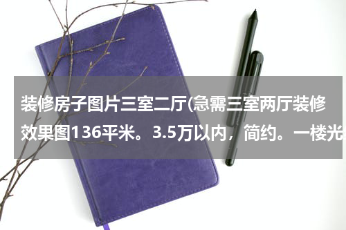 装修房子图片三室二厅(急需三室两厅装修效果图136平米。3.5万以内，简约。一楼光线不好)