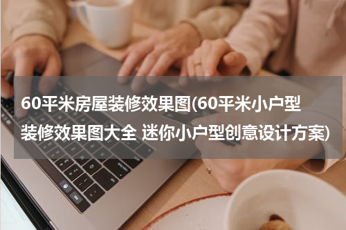 60平米房屋装修效果图(60平米小户型装修效果图大全 迷你小户型创意设计方案)