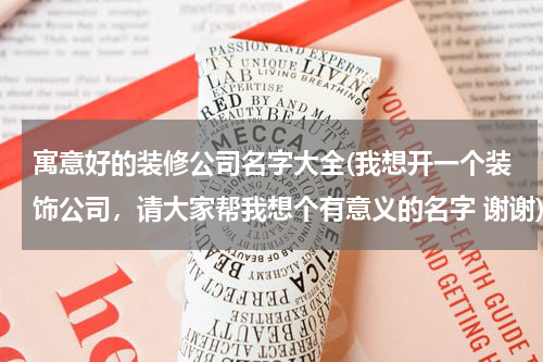 寓意好的装修公司名字大全(我想开一个装饰公司，请大家帮我想个有意义的名字 谢谢)