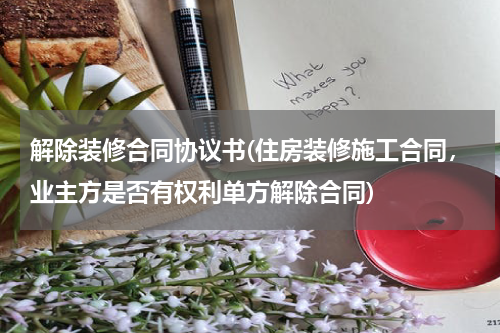 解除装修合同协议书(住房装修施工合同，业主方是否有权利单方解除合同)