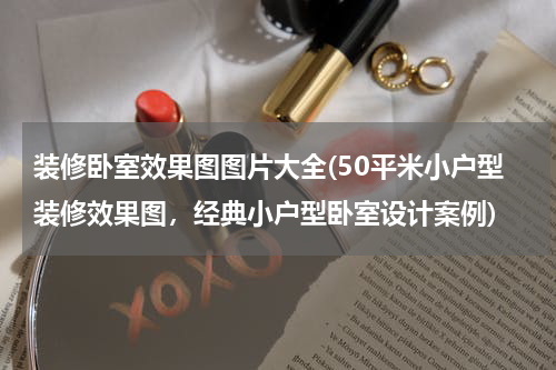 装修卧室效果图图片大全(50平米小户型装修效果图，经典小户型卧室设计案例)