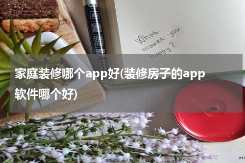 家庭装修哪个app好(装修房子的app软件哪个好)