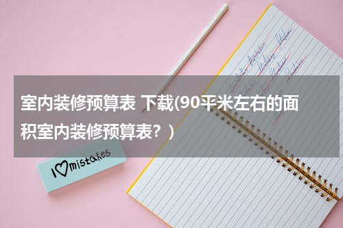室内装修预算表 下载(90平米左右的面积室内装修预算表？)