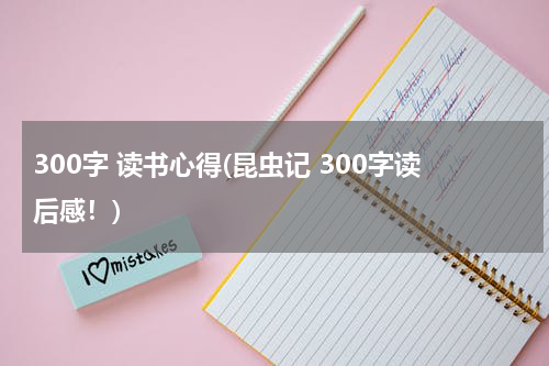 300字 读书心得(昆虫记 300字读后感！)