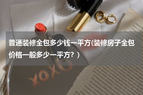 普通装修全包多少钱一平方(装修房子全包价格一般多少一平方？)