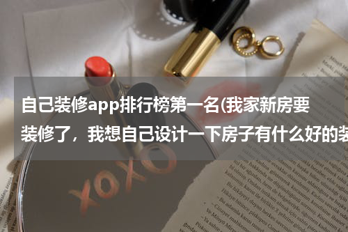 自己装修app排行榜第一名(我家新房要装修了，我想自己设计一下房子有什么好的装修软件可以推荐一下？)