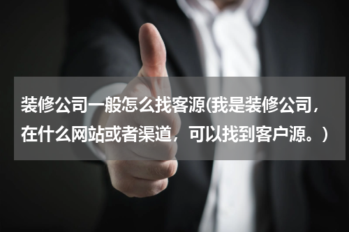 装修公司一般怎么找客源(我是装修公司，在什么网站或者渠道，可以找到客户源。)