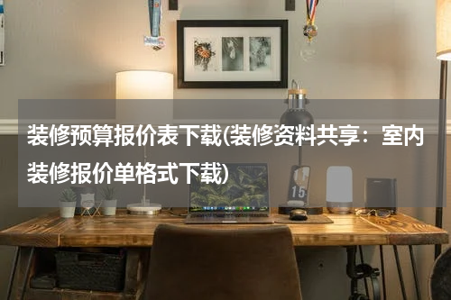 装修预算报价表下载(装修资料共享：室内装修报价单格式下载)