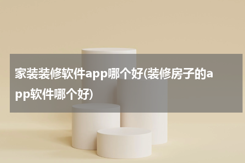 家装装修软件app哪个好(装修房子的app软件哪个好)