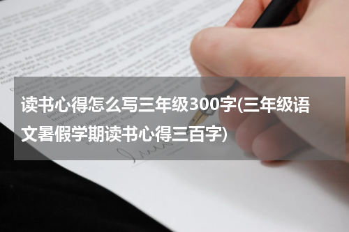 读书心得怎么写三年级300字(三年级语文暑假学期读书心得三百字)