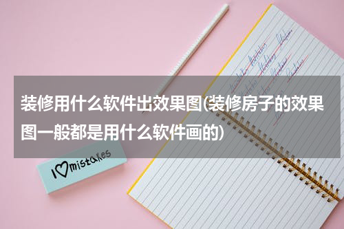 装修用什么软件出效果图(装修房子的效果图一般都是用什么软件画的)