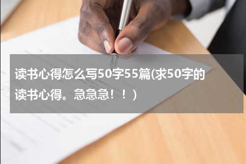 读书心得怎么写50字55篇(求50字的读书心得。急急急！！)