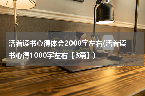 活着读书心得体会2000字左右(活着读书心得1000字左右【3篇】)