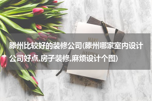 滕州比较好的装修公司(滕州哪家室内设计公司好点,房子装修,麻烦设计个图)