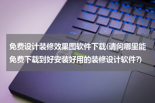 免费设计装修效果图软件下载(请问哪里能免费下载到好安装好用的装修设计软件?)