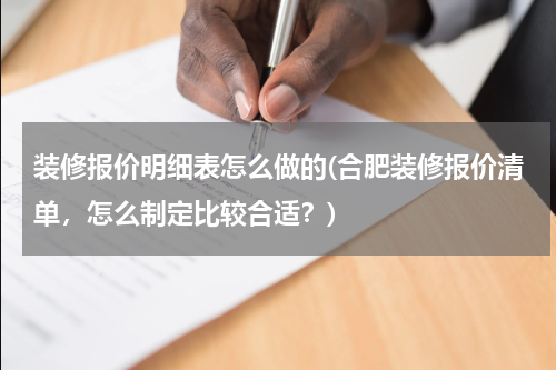 装修报价明细表怎么做的(合肥装修报价清单，怎么制定比较合适？)