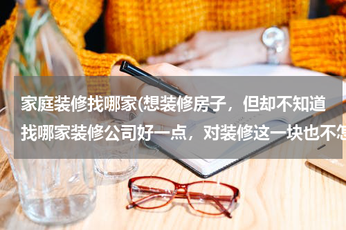 家庭装修找哪家(想装修房子，但却不知道找哪家装修公司好一点，对装修这一块也不怎么了解，哪位朋友推荐几家装修公司？)