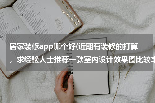 居家装修app哪个好(近期有装修的打算，求经验人士推荐一款室内设计效果图比较丰富的家装APP？)