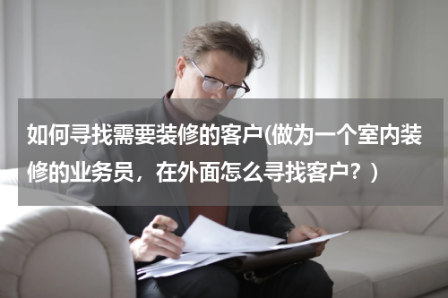 如何寻找需要装修的客户(做为一个室内装修的业务员，在外面怎么寻找客户？)