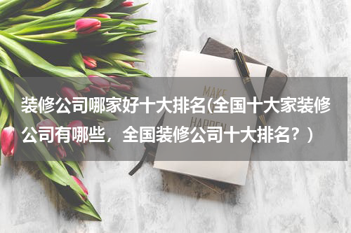 装修公司哪家好十大排名(全国十大家装修公司有哪些，全国装修公司十大排名？)