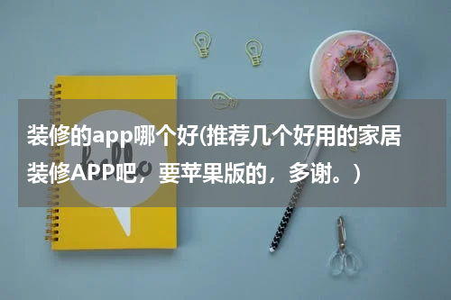 装修的app哪个好(推荐几个好用的家居装修APP吧，要苹果版的，多谢。)
