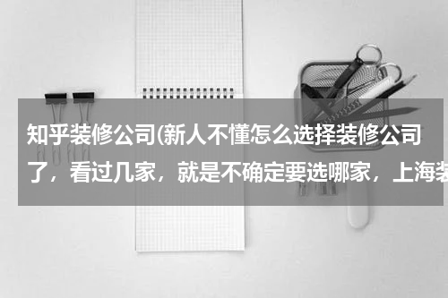 知乎装修公司(新人不懂怎么选择装修公司了，看过几家，就是不确定要选哪家，上海装修公司哪家比较实在，装修过的朋友帮忙推荐一下，价格要公道。工艺也要专业点。)
