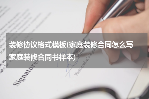 装修协议格式模板(家庭装修合同怎么写 家庭装修合同书样本)