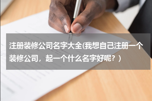 注册装修公司名字大全(我想自己注册一个装修公司，起一个什么名字好呢？)
