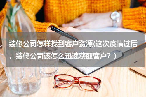 装修公司怎样找到客户资源(这次疫情过后，装修公司该怎么迅速获取客户？)