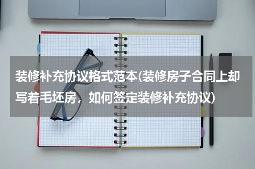 装修补充协议格式范本(装修房子合同上却写着毛坯房，如何签定装修补充协议)