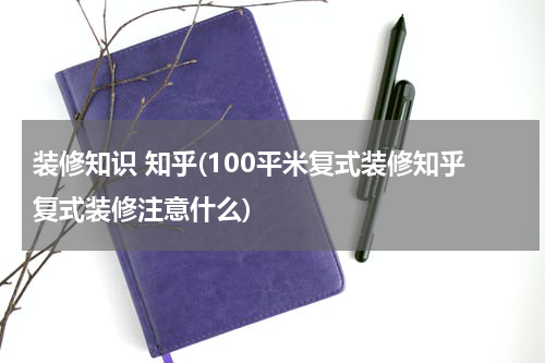 装修知识 知乎(100平米复式装修知乎复式装修注意什么)