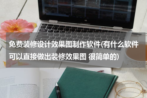 免费装修设计效果图制作软件(有什么软件可以直接做出装修效果图 很简单的)