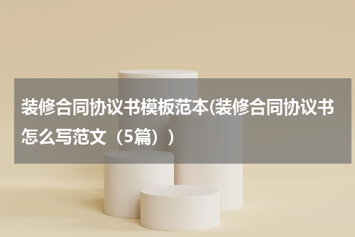 装修合同协议书模板范本(装修合同协议书怎么写范文（5篇）)