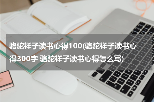 骆驼祥子读书心得100(骆驼祥子读书心得300字 骆驼祥子读书心得怎么写)