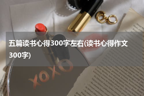 五篇读书心得300字左右(读书心得作文300字)