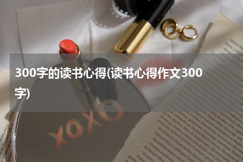 300字的读书心得(读书心得作文300字)