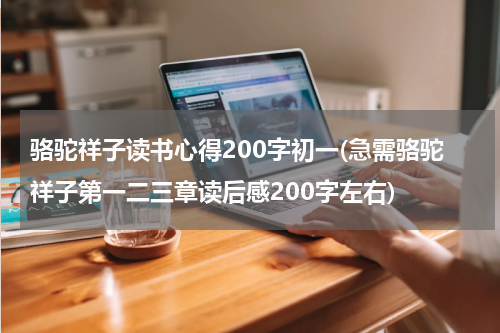 骆驼祥子读书心得200字初一(急需骆驼祥子第一二三章读后感200字左右)